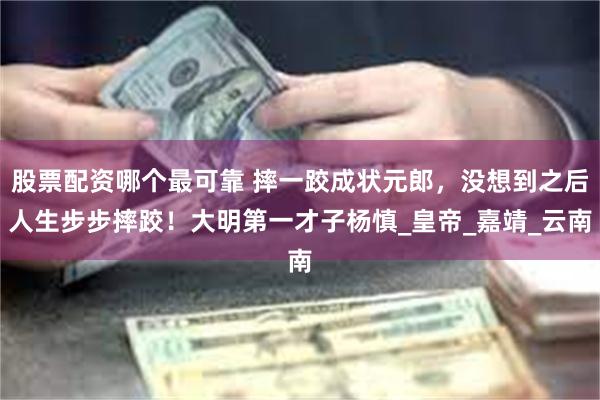 股票配资哪个最可靠 摔一跤成状元郎，没想到之后人生步步摔跤！大明第一才子杨慎_皇帝_嘉靖_云南