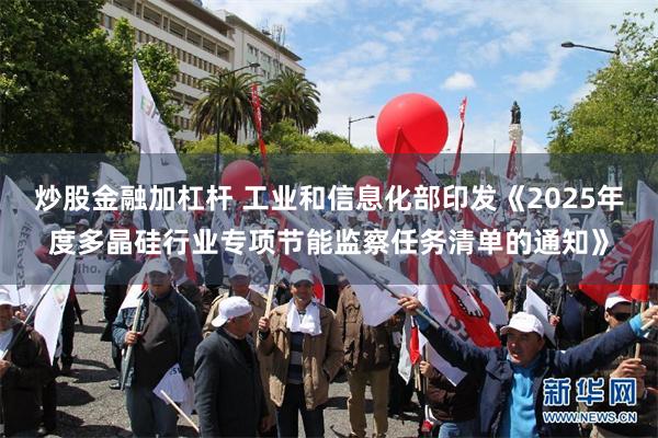 炒股金融加杠杆 工业和信息化部印发《2025年度多晶硅行业专项节能监察任务清单的通知》
