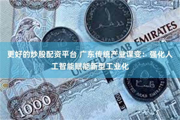 更好的炒股配资平台 广东传统产业谋变：强化人工智能赋能新型工业化