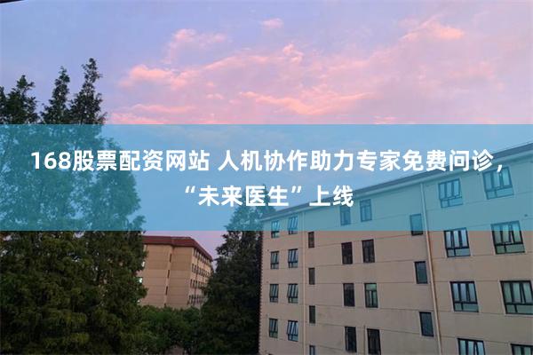 168股票配资网站 人机协作助力专家免费问诊，“未来医生”上线