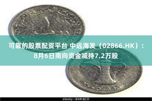 可靠的股票配资平台 中远海发（02866.HK）：8月6日南向资金减持7.2万股