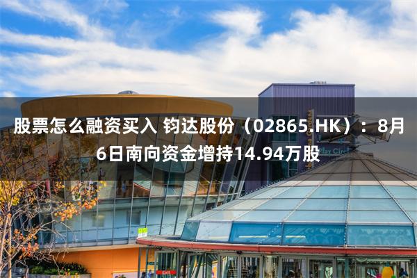 股票怎么融资买入 钧达股份（02865.HK）：8月6日南向资金增持14.94万股