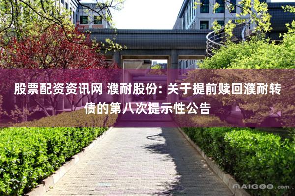 股票配资资讯网 濮耐股份: 关于提前赎回濮耐转债的第八次提示性公告
