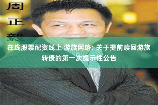 在线股票配资线上 游族网络: 关于提前赎回游族转债的第一次提示性公告