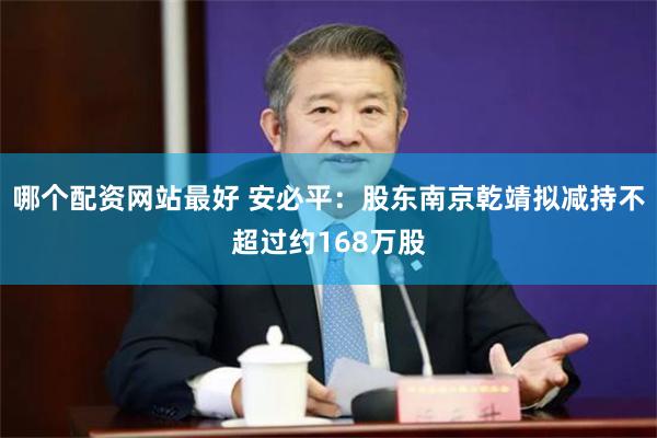 哪个配资网站最好 安必平：股东南京乾靖拟减持不超过约168万股