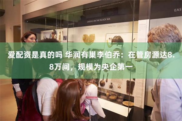 爱配资是真的吗 华润有巢李伯乔：在管房源达8.8万间，规模为央企第一