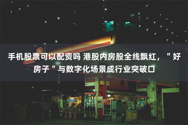 手机股票可以配资吗 港股内房股全线飘红，＂好房子＂与数字化场景成行业突破口