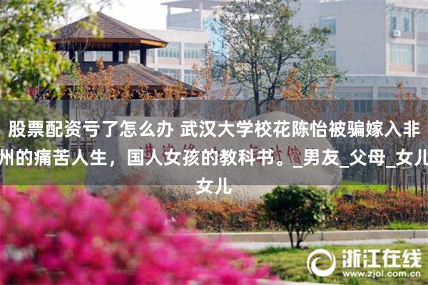 股票配资亏了怎么办 武汉大学校花陈怡被骗嫁入非州的痛苦人生，国人女孩的教科书。_男友_父母_女儿