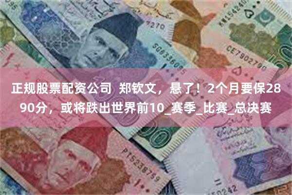 正规股票配资公司  郑钦文，悬了！2个月要保2890分，或将跌出世界前10_赛季_比赛_总决赛