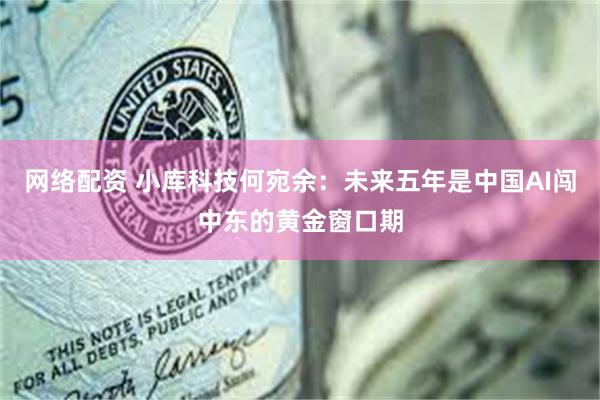 网络配资 小库科技何宛余：未来五年是中国AI闯中东的黄金窗口期