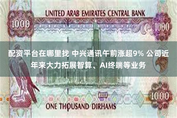 配资平台在哪里找 中兴通讯午前涨超9% 公司近年来大力拓展智算、AI终端等业务