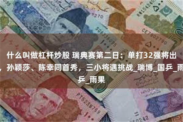 什么叫做杠杆炒股 瑞典赛第二日：单打32强将出炉，孙颖莎、陈幸同首秀，三小将遇挑战_瑞博_国乒_雨果