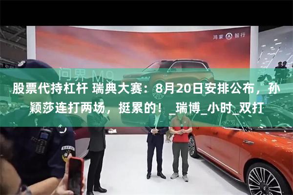 股票代持杠杆 瑞典大赛：8月20日安排公布，孙颖莎连打两场，挺累的！_瑞博_小时_双打