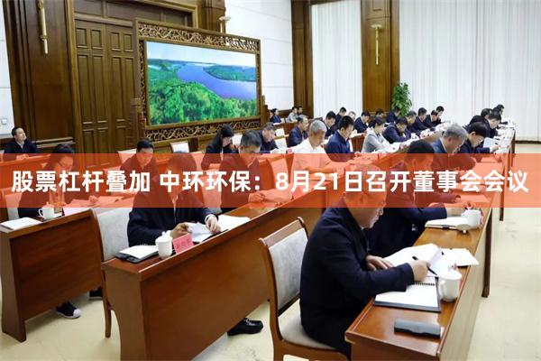 股票杠杆叠加 中环环保：8月21日召开董事会会议