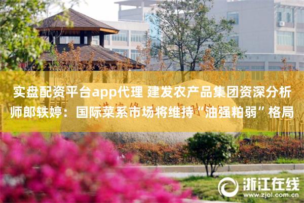 实盘配资平台app代理 建发农产品集团资深分析师郎轶婷：国际菜系市场将维持“油强粕弱”格局