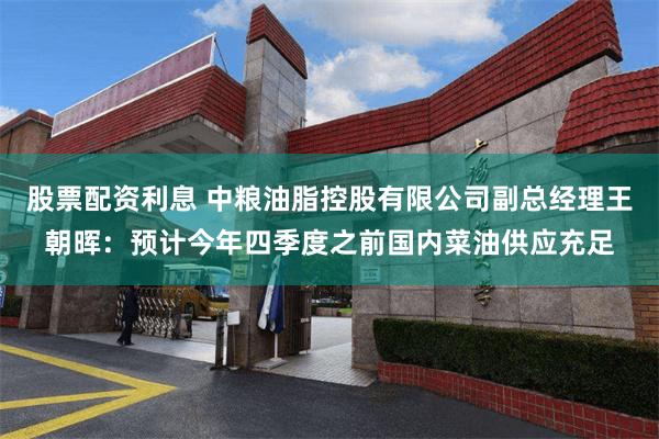 股票配资利息 中粮油脂控股有限公司副总经理王朝晖：预计今年四季度之前国内菜油供应充足