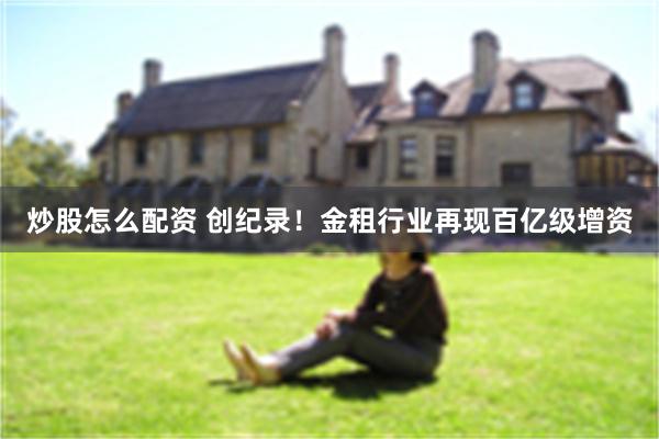 炒股怎么配资 创纪录！金租行业再现百亿级增资