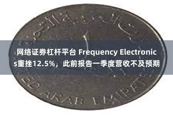 网络证劵杠杆平台 Frequency Electronics重挫12.5%,此前报告一季度营收不及预期