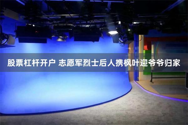 股票杠杆开户 志愿军烈士后人携枫叶迎爷爷归家