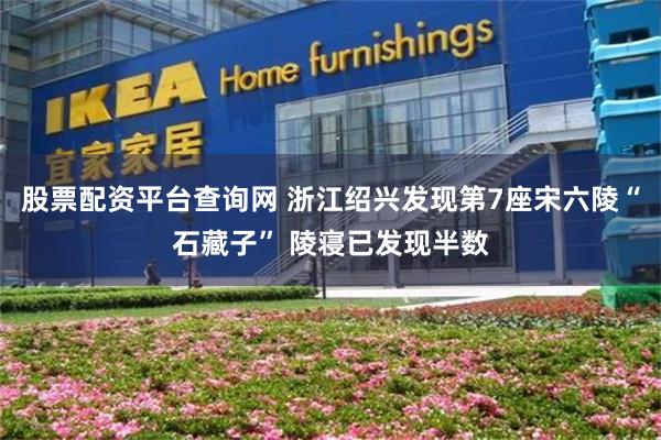 股票配资平台查询网 浙江绍兴发现第7座宋六陵“石藏子” 陵寝已发现半数