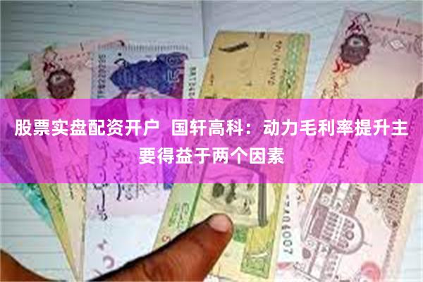 股票实盘配资开户  国轩高科：动力毛利率提升主要得益于两个因素
