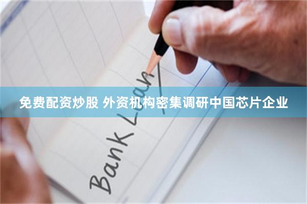 免费配资炒股 外资机构密集调研中国芯片企业