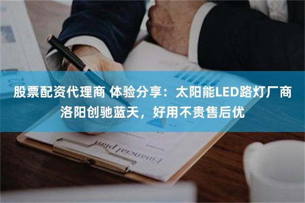 股票配资代理商 体验分享：太阳能LED路灯厂商洛阳创驰蓝天，好用不贵售后优