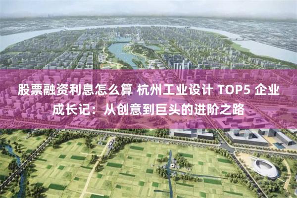 股票融资利息怎么算 杭州工业设计 TOP5 企业成长记：从创意到巨头的进阶之路