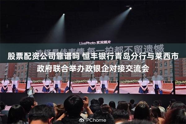 股票配资公司靠谱吗 恒丰银行青岛分行与莱西市政府联合举办政银企对接交流会