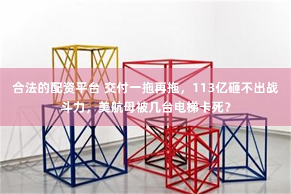 合法的配资平台 交付一拖再拖，113亿砸不出战斗力，美航母被几台电梯卡死？