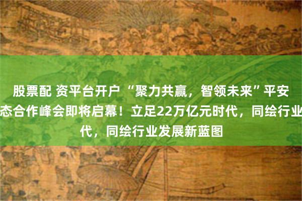 股票配 资平台开户 “聚力共赢，智领未来”平安证券私募生态合作峰会即将启幕！立足22万亿元时代，同绘行业发展新蓝图
