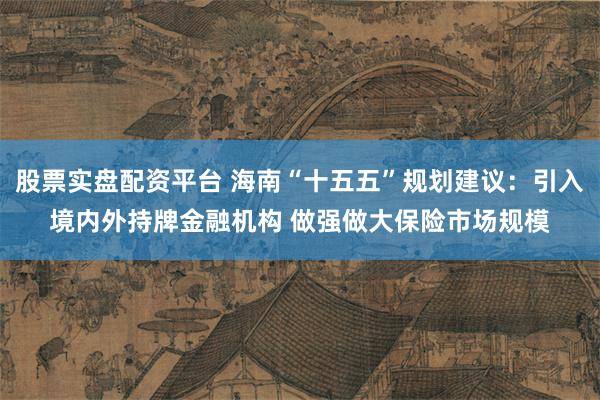 股票实盘配资平台 海南“十五五”规划建议：引入境内外持牌金融机构 做强做大保险市场规模
