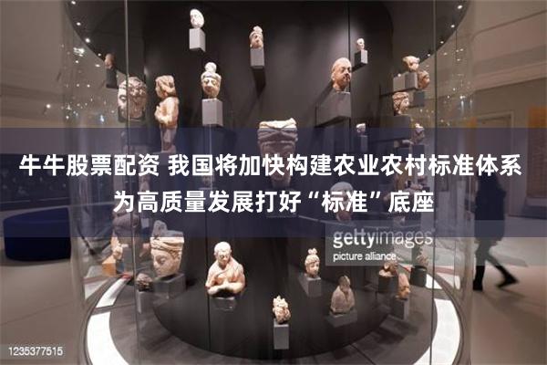 牛牛股票配资 我国将加快构建农业农村标准体系 为高质量发展打好“标准”底座