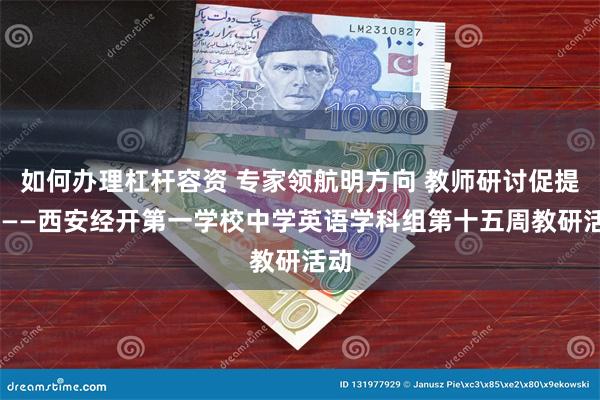如何办理杠杆容资 专家领航明方向 教师研讨促提升 ——西安经开第一学校中学英语学科组第十五周教研活动