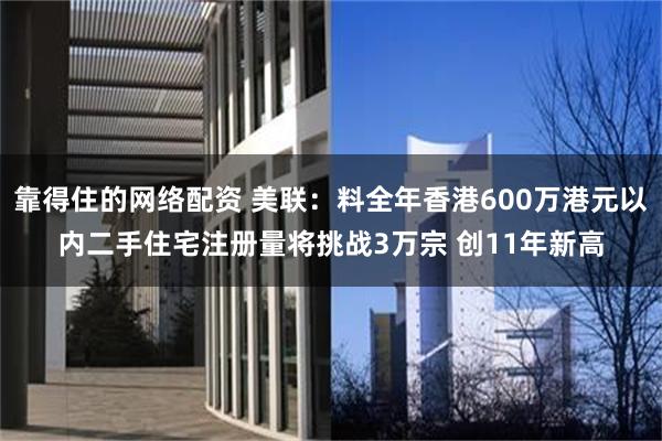 靠得住的网络配资 美联：料全年香港600万港元以内二手住宅注册量将挑战3万宗 创11年新高