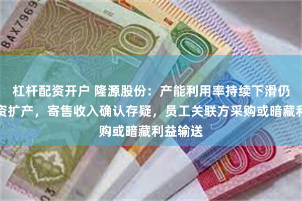 杠杆配资开户 隆源股份：产能利用率持续下滑仍大举募资扩产，寄售收入确认存疑，员工关联方采购或暗藏利益输送