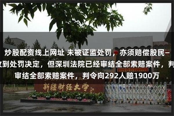 炒股配资线上网址 未被证监处罚，亦须赔偿股民——赫美集团至今并未收到处罚决定，但深圳法院已经审结全部索赔案件，判令向292人赔1900万