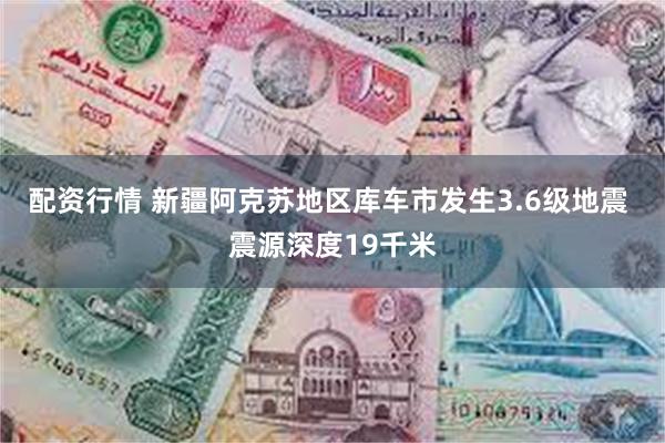 配资行情 新疆阿克苏地区库车市发生3.6级地震 震源深度19千米