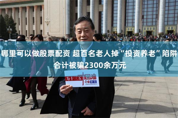 哪里可以做股票配资 超百名老人掉“投资养老”陷阱 合计被骗2300余万元