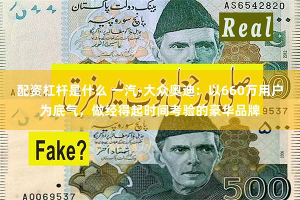 配资杠杆是什么 一汽-大众奥迪:以660万用户为底气,做经得起时间考验的豪华品牌