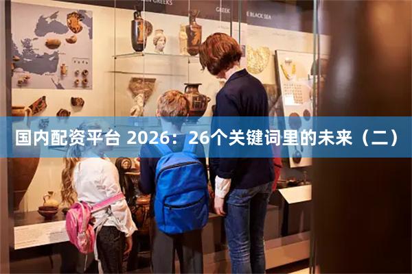 国内配资平台 2026：26个关键词里的未来（二）